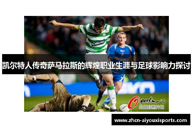 凯尔特人传奇萨马拉斯的辉煌职业生涯与足球影响力探讨