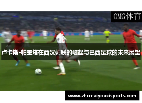 卢卡斯·帕奎塔在西汉姆联的崛起与巴西足球的未来展望