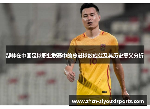 郜林在中国足球职业联赛中的总进球数成就及其历史意义分析