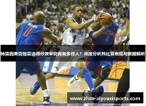 特雷西麦克格雷迪得分效率究竟有多惊人？深度分析其比赛表现与数据解析