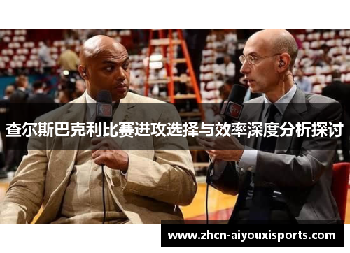 查尔斯巴克利比赛进攻选择与效率深度分析探讨