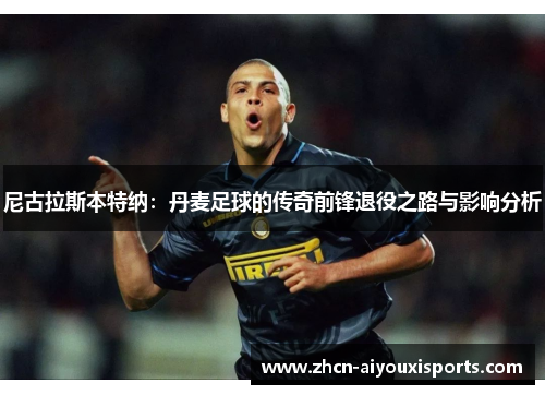 尼古拉斯本特纳：丹麦足球的传奇前锋退役之路与影响分析