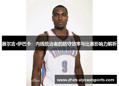 赛尔吉·伊巴卡：内线统治者的防守效率与比赛影响力解析