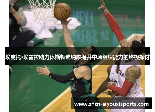 埃克托·埃雷拉助力休斯顿迪纳摩提升中场组织能力的终极探讨