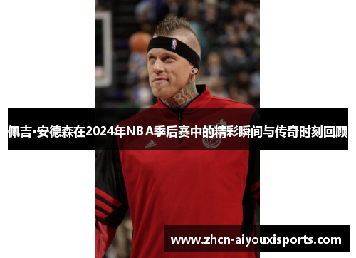佩吉·安德森在2024年NBA季后赛中的精彩瞬间与传奇时刻回顾