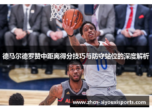 德马尔德罗赞中距离得分技巧与防守站位的深度解析