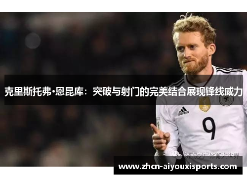 克里斯托弗·恩昆库：突破与射门的完美结合展现锋线威力