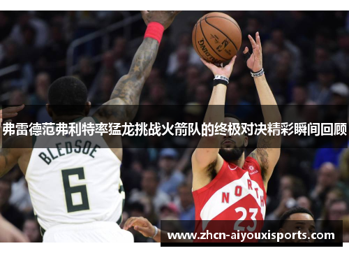 弗雷德范弗利特率猛龙挑战火箭队的终极对决精彩瞬间回顾
