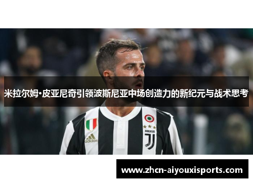 米拉尔姆·皮亚尼奇引领波斯尼亚中场创造力的新纪元与战术思考