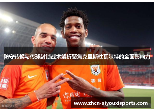 防守转换与传球封锁战术解析聚焦克里斯杜瓦尔特的全面影响力
