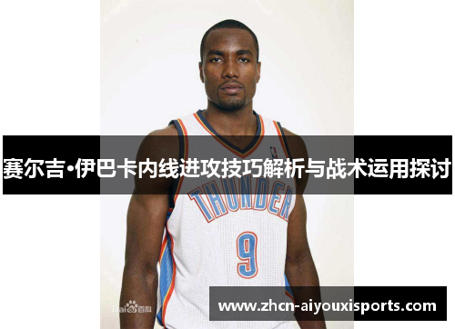 赛尔吉·伊巴卡内线进攻技巧解析与战术运用探讨
