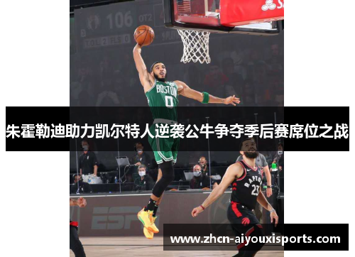 朱霍勒迪助力凯尔特人逆袭公牛争夺季后赛席位之战