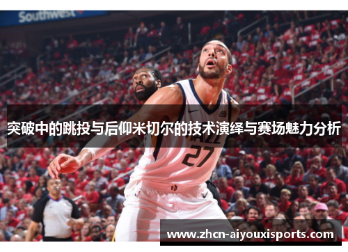 突破中的跳投与后仰米切尔的技术演绎与赛场魅力分析