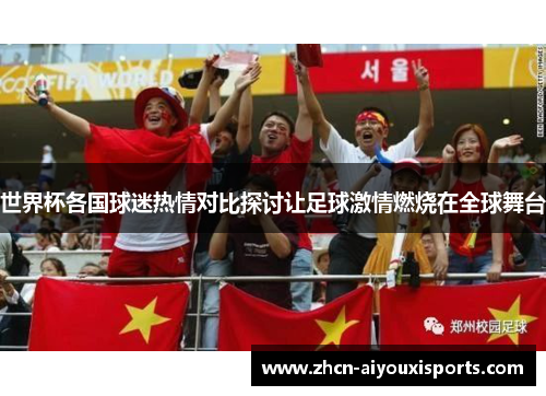 世界杯各国球迷热情对比探讨让足球激情燃烧在全球舞台