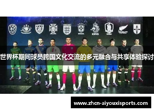 世界杯期间球员跨国文化交流的多元融合与共享体验探讨