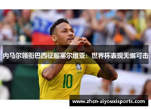 内马尔领衔巴西征服塞尔维亚：世界杯表现无懈可击