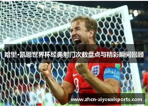 哈里·凯恩世界杯经典射门次数盘点与精彩瞬间回顾