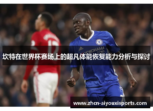 坎特在世界杯赛场上的超凡体能恢复能力分析与探讨