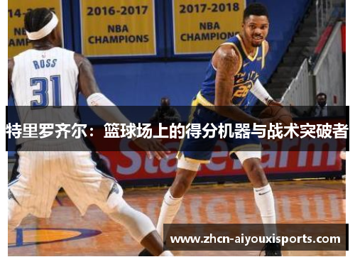 特里罗齐尔：篮球场上的得分机器与战术突破者