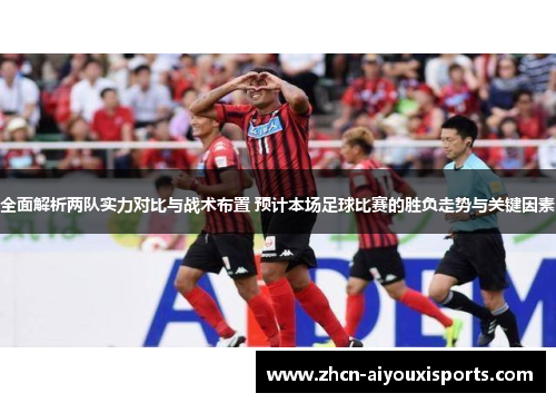 全面解析两队实力对比与战术布置 预计本场足球比赛的胜负走势与关键因素