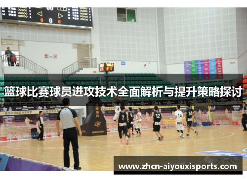 篮球比赛球员进攻技术全面解析与提升策略探讨