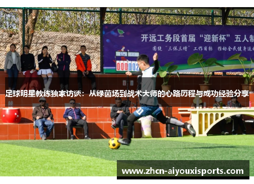 足球明星教练独家访谈：从绿茵场到战术大师的心路历程与成功经验分享