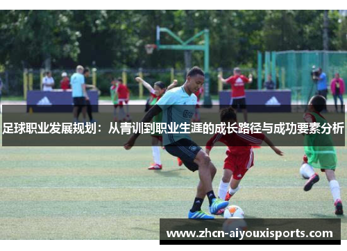 足球职业发展规划：从青训到职业生涯的成长路径与成功要素分析
