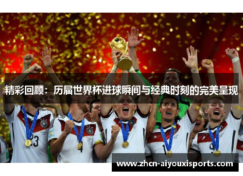 精彩回顾：历届世界杯进球瞬间与经典时刻的完美呈现