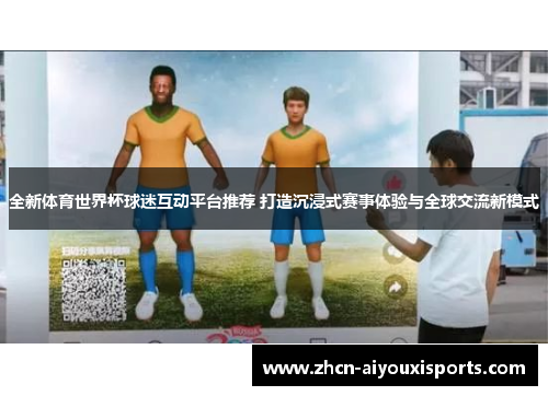 全新体育世界杯球迷互动平台推荐 打造沉浸式赛事体验与全球交流新模式