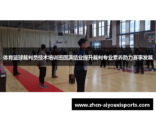体育篮球裁判员技术培训班圆满结业提升裁判专业素养助力赛事发展