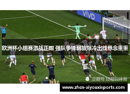 欧洲杯小组赛激战正酣 强队争锋弱旅爆冷出线悬念重重