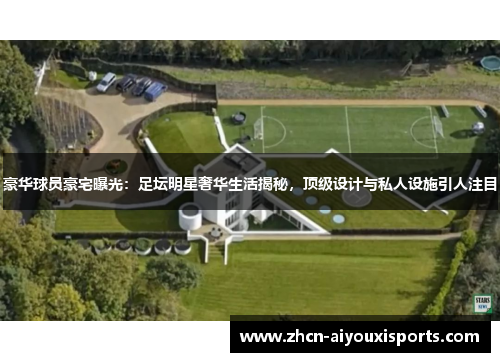 豪华球员豪宅曝光：足坛明星奢华生活揭秘，顶级设计与私人设施引人注目