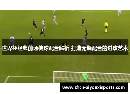 世界杯经典前场传球配合解析 打造无缝配合的进攻艺术