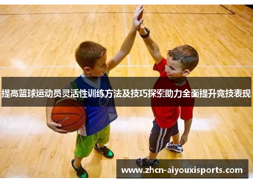 提高篮球运动员灵活性训练方法及技巧探索助力全面提升竞技表现