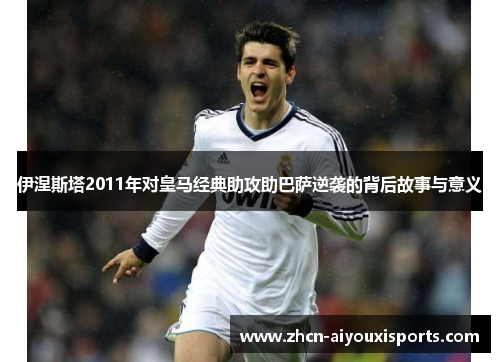 伊涅斯塔2011年对皇马经典助攻助巴萨逆袭的背后故事与意义