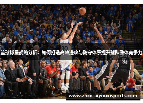 篮球球星战略分析：如何打造高效进攻与防守体系提升球队整体竞争力