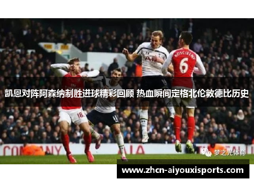 凯恩对阵阿森纳制胜进球精彩回顾 热血瞬间定格北伦敦德比历史