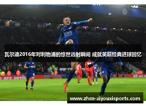 瓦尔迪2016年对利物浦的惊世远射瞬间 成就英超经典进球回忆
