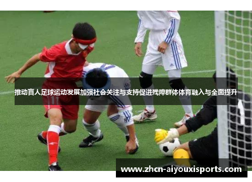 推动盲人足球运动发展加强社会关注与支持促进残障群体体育融入与全面提升