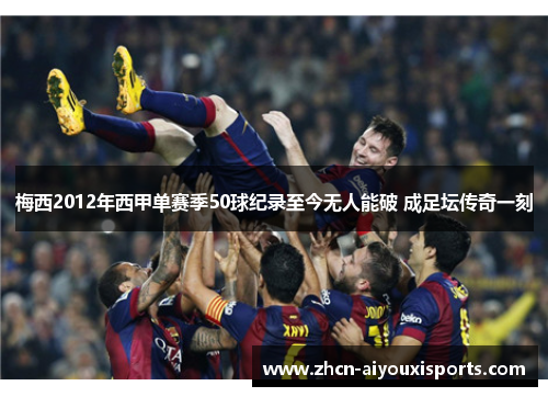 梅西2012年西甲单赛季50球纪录至今无人能破 成足坛传奇一刻