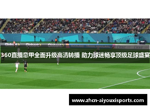 360直播意甲全面升级高清转播 助力球迷畅享顶级足球盛宴
