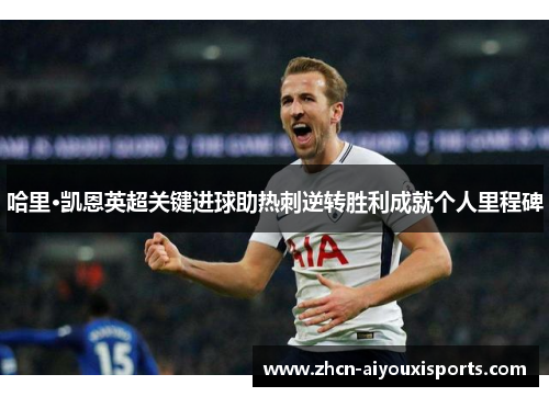 哈里·凯恩英超关键进球助热刺逆转胜利成就个人里程碑