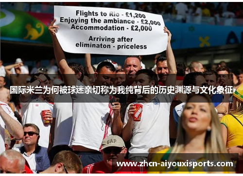 国际米兰为何被球迷亲切称为我纯背后的历史渊源与文化象征