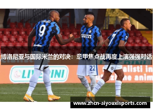 博洛尼亚与国际米兰的对决：意甲焦点战再度上演强强对话