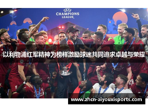 以利物浦红军精神为榜样激励球迷共同追求卓越与荣耀