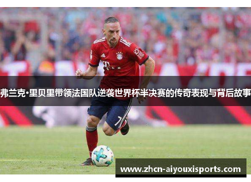 弗兰克·里贝里带领法国队逆袭世界杯半决赛的传奇表现与背后故事