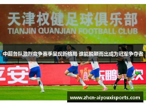 中超各队激烈竞争赛季呈现新格局 谁能脱颖而出成为冠军争夺者