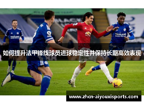 如何提升法甲锋线球员进球稳定性并保持长期高效表现