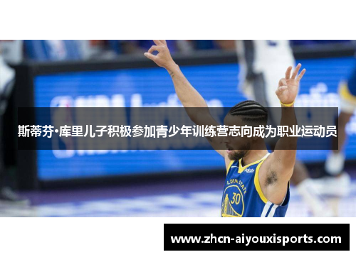 斯蒂芬·库里儿子积极参加青少年训练营志向成为职业运动员