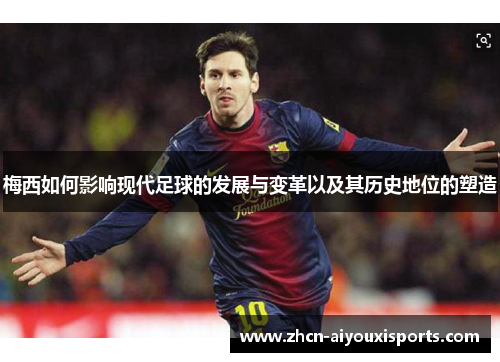 梅西如何影响现代足球的发展与变革以及其历史地位的塑造